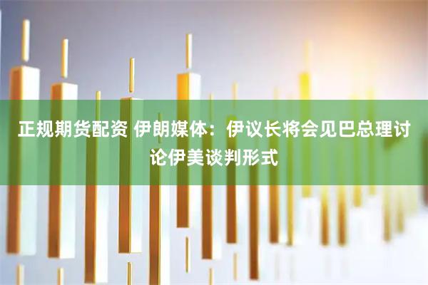 正规期货配资 伊朗媒体：伊议长将会见巴总理　讨论伊美谈判形式