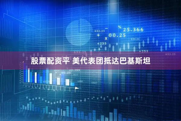 股票配资平 美代表团抵达巴基斯坦