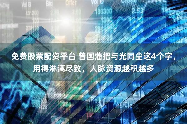 免费股票配资平台 曾国藩把与光同尘这4个字，用得淋漓尽致，人脉资源越积越多