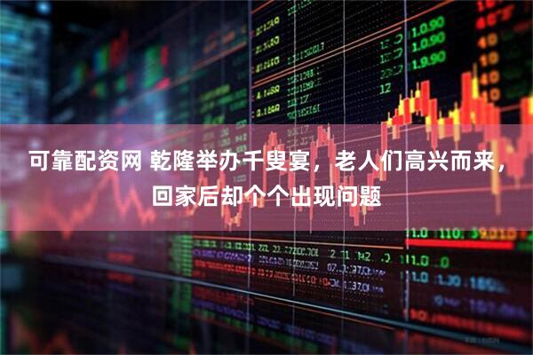 可靠配资网 乾隆举办千叟宴，老人们高兴而来，回家后却个个出现问题