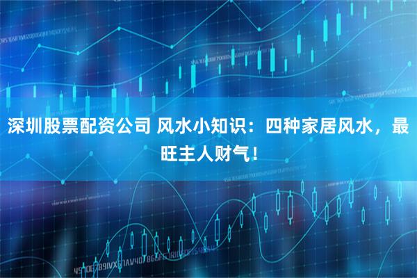 深圳股票配资公司 风水小知识：四种家居风水，最旺主人财气！