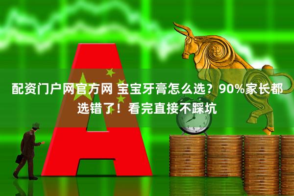 配资门户网官方网 宝宝牙膏怎么选？90%家长都选错了！看完直接不踩坑