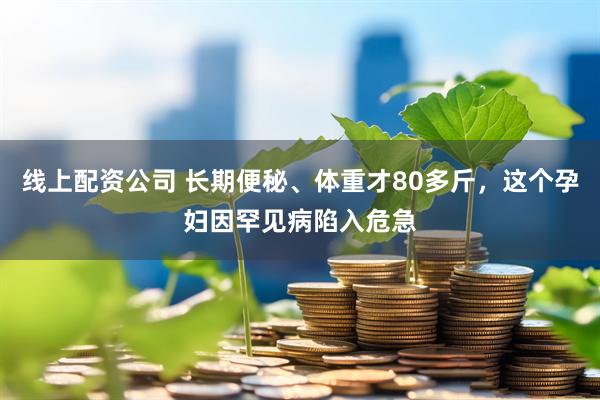 线上配资公司 长期便秘、体重才80多斤，这个孕妇因罕见病陷入危急