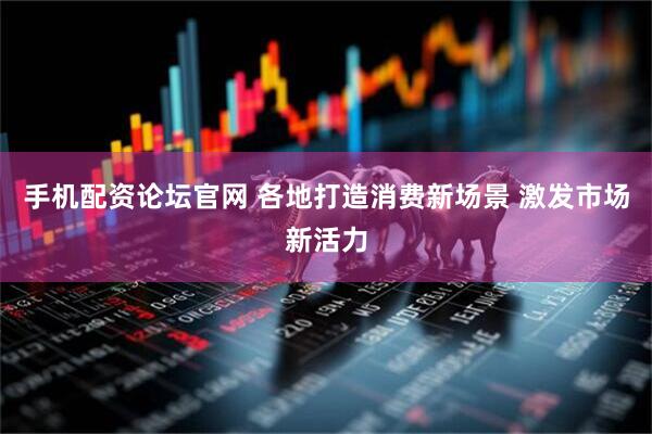 手机配资论坛官网 各地打造消费新场景 激发市场新活力